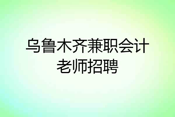 乌鲁木齐兼职会计老师招聘
