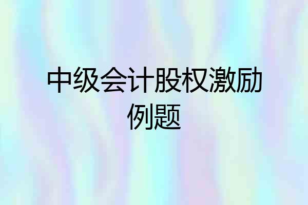中级会计股权激励例题