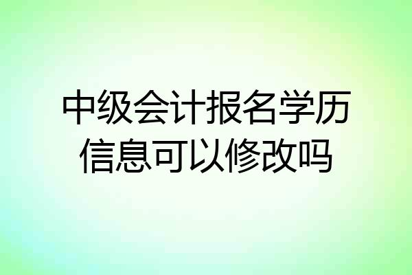 中级会计报名学历信息可以修改吗