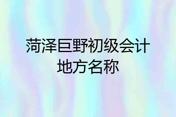 菏泽巨野初级会计地方名称