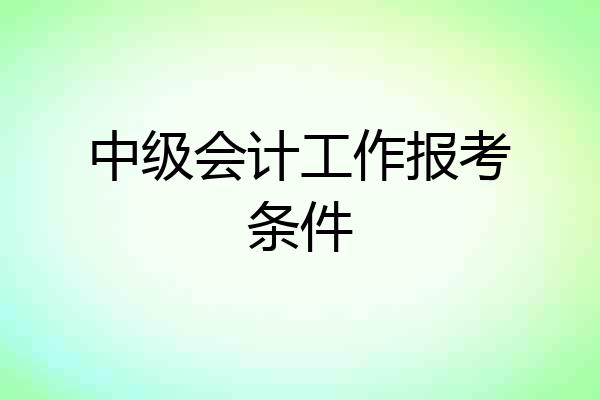中级会计工作报考条件