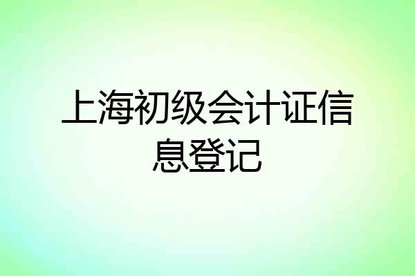 上海初级会计证信息登记