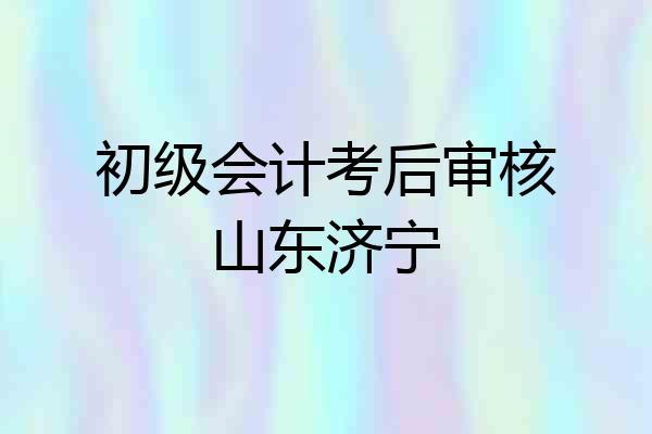 初级会计考后审核山东济宁