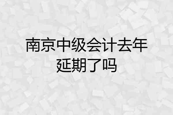 南京中级会计去年延期了吗