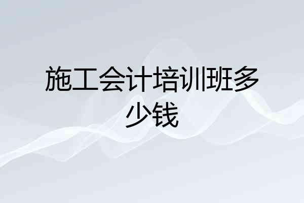 施工会计培训班多少钱