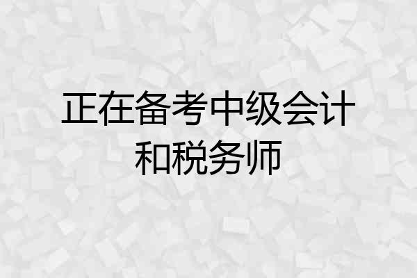 正在备考中级会计和税务师