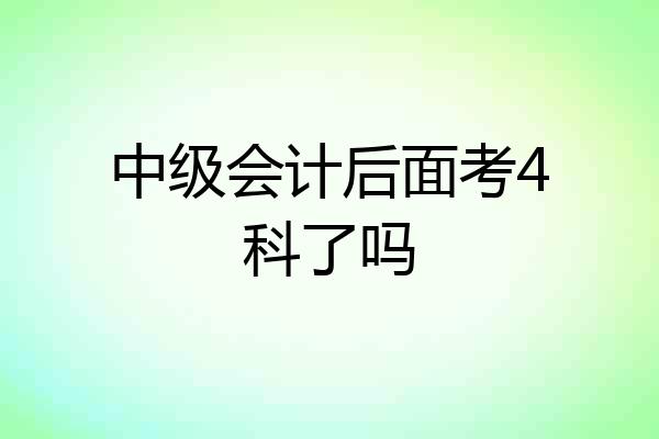 中级会计后面考4科了吗
