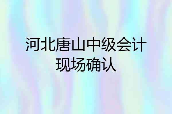 河北唐山中级会计现场确认