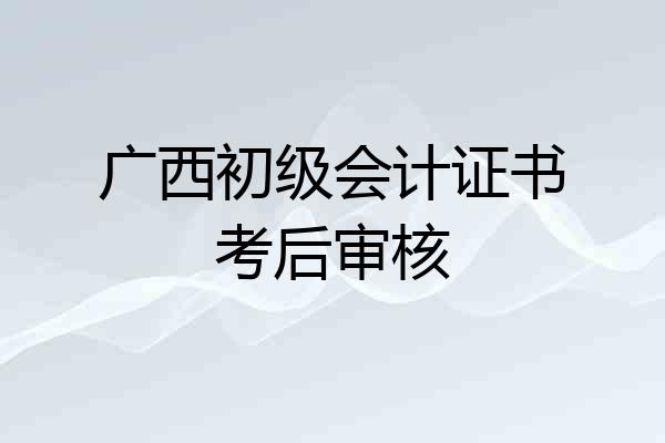 广西初级会计证书考后审核