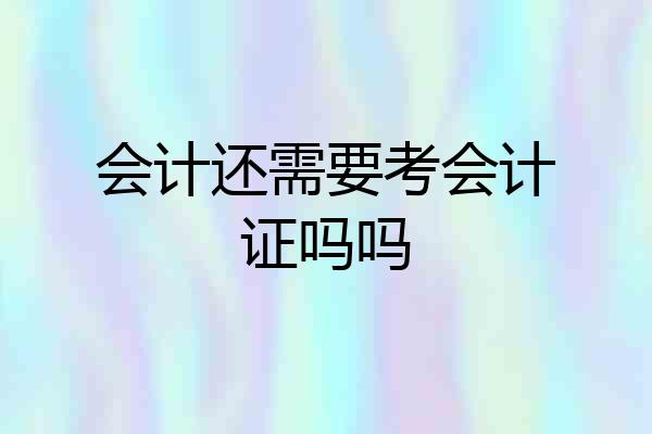 会计还需要考会计证吗吗