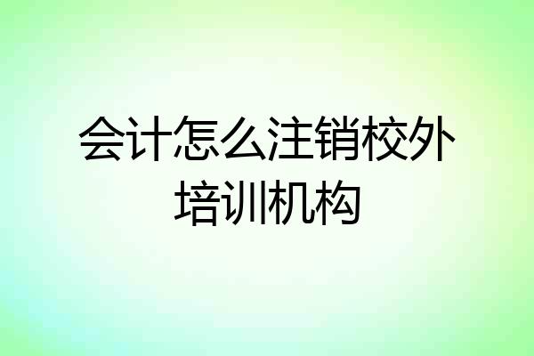 会计怎么注销校外培训机构