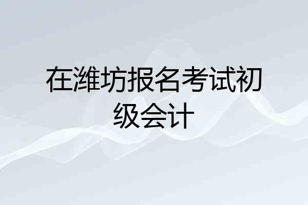 在潍坊报名考试初级会计