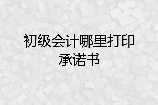 初级会计哪里打印承诺书