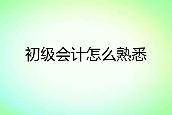 初级会计怎么熟悉
