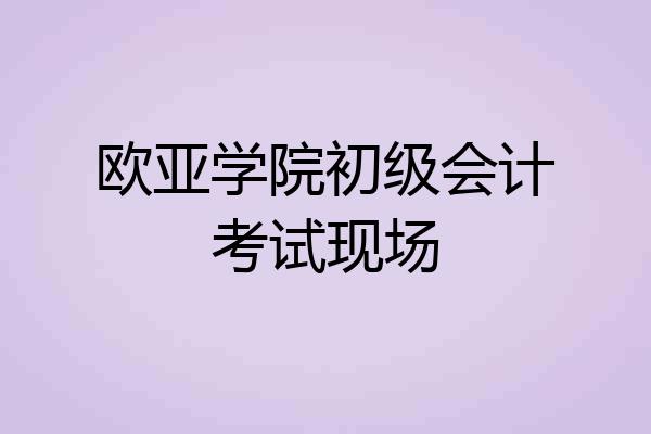欧亚学院初级会计考试现场