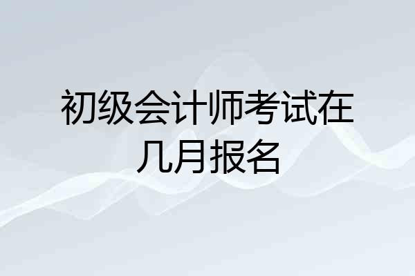 初级会计师考试在几月报名