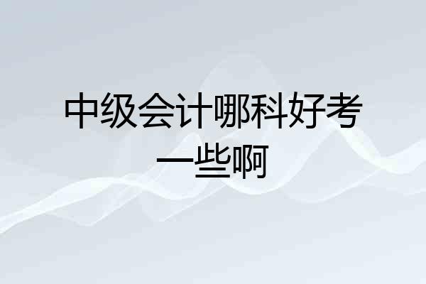 中级会计哪科好考一些啊