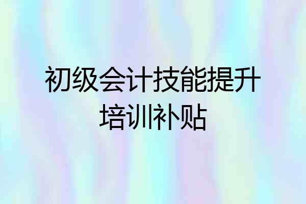 初级会计技能提升培训补贴