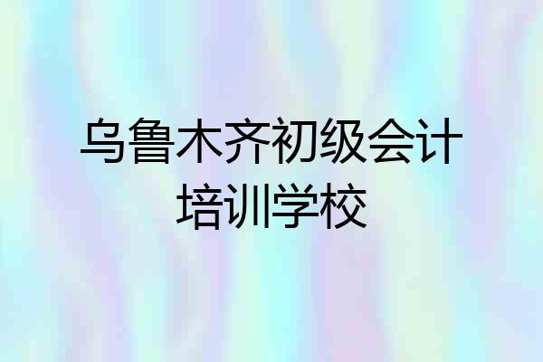 乌鲁木齐初级会计培训学校