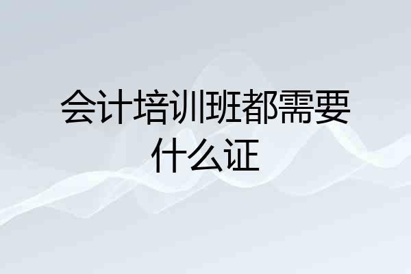 会计培训班都需要什么证
