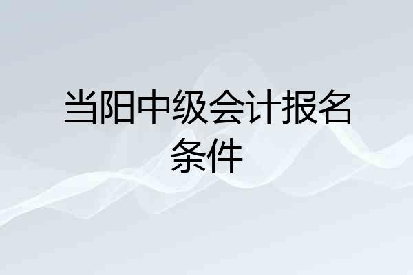 当阳中级会计报名条件