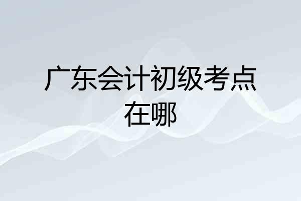 广东会计初级考点在哪