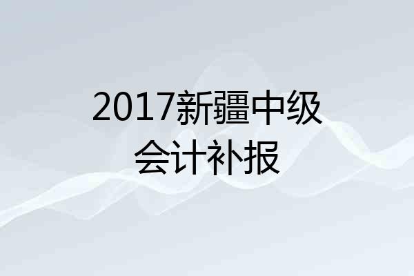 2017新疆中级会计补报
