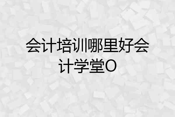 会计培训哪里好会计学堂O