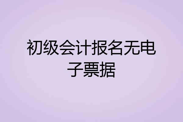 初级会计报名无电子票据