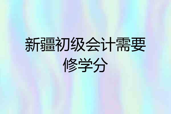 新疆初级会计需要修学分