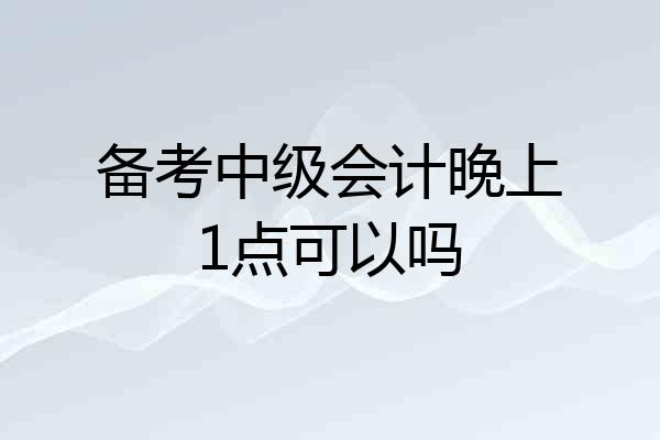 备考中级会计晚上1点可以吗