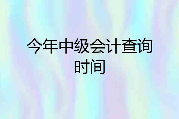 今年中级会计查询时间