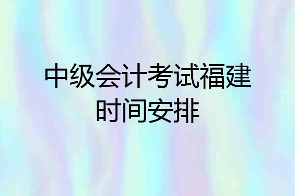 中级会计考试福建时间安排