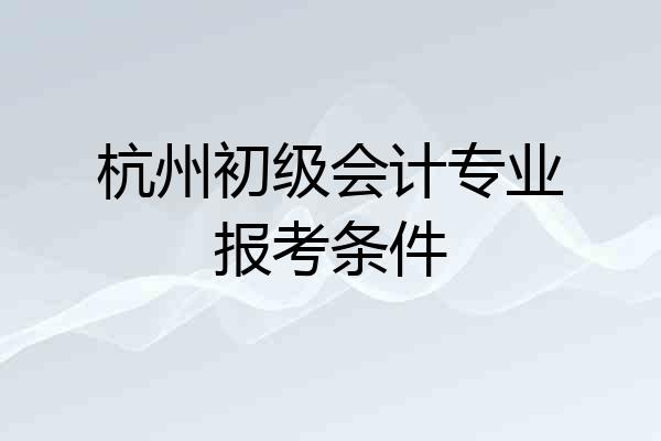 杭州初级会计专业报考条件