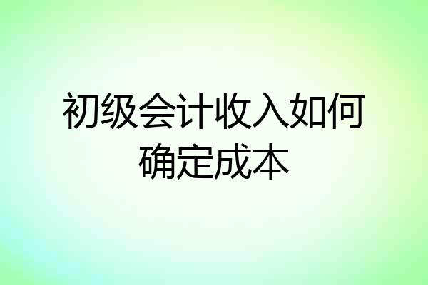 初级会计收入如何确定成本