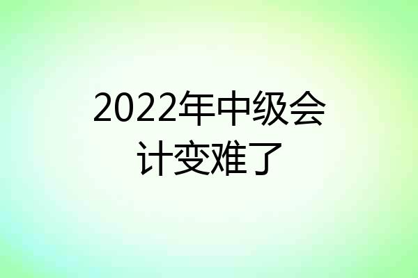 2022年中级会计变难了