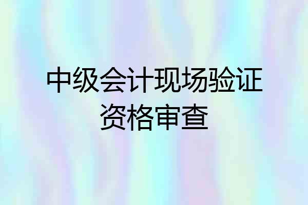 中级会计现场验证资格审查