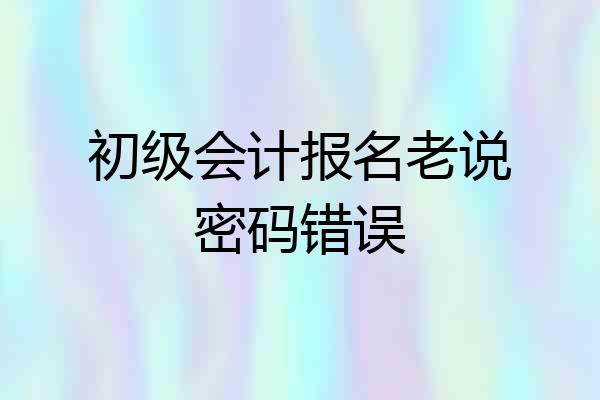 初级会计报名老说密码错误