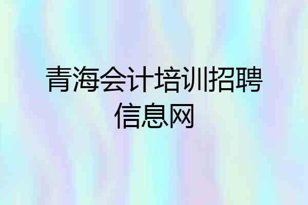 青海会计培训招聘信息网
