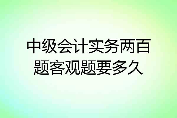 中级会计实务两百题客观题要多久