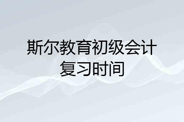 斯尔教育初级会计复习时间
