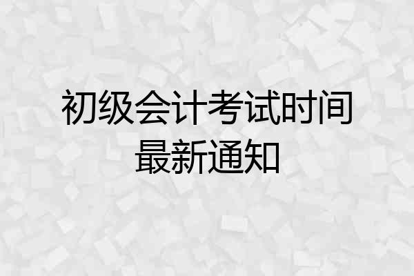 初级会计考试时间最新通知