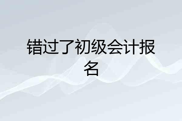 错过了初级会计报名
