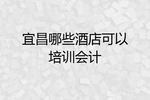 宜昌哪些酒店可以培训会计