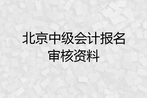 北京中级会计报名审核资料