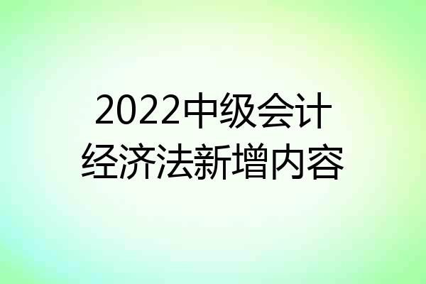 2022中级会计经济法新增内容