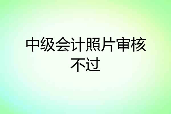 中级会计照片审核不过