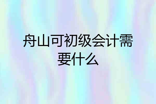 舟山可初级会计需要什么