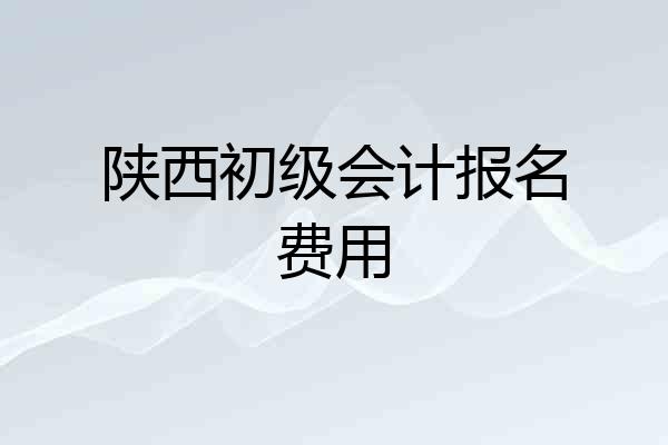陕西初级会计报名费用