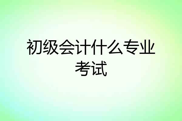 初级会计什么专业考试